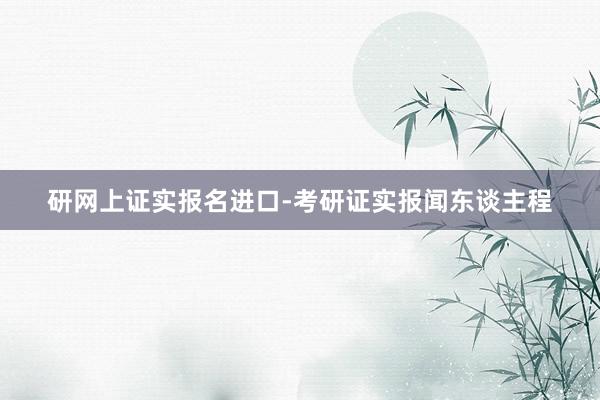 研网上证实报名进口-考研证实报闻东谈主程