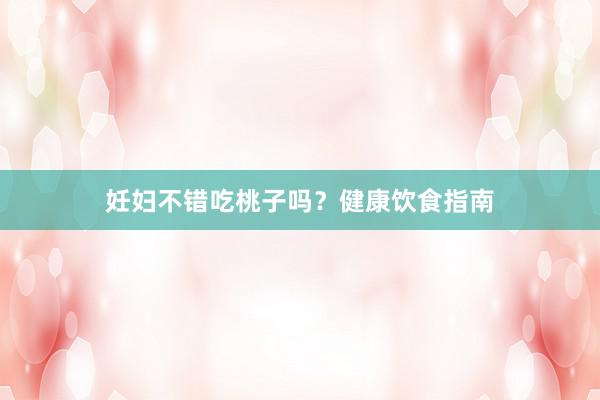 妊妇不错吃桃子吗?健康饮食指南