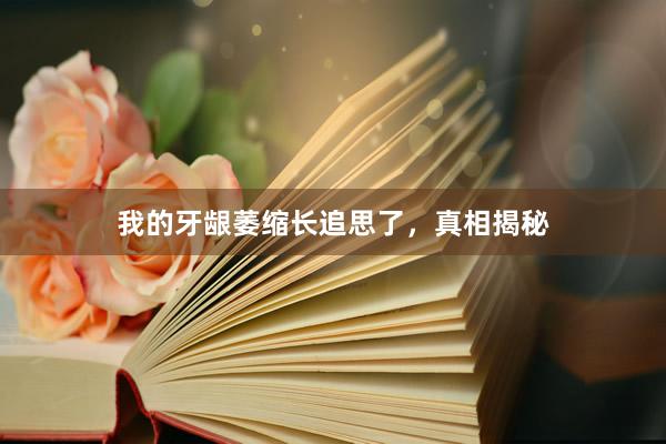 我的牙龈萎缩长追思了，真相揭秘