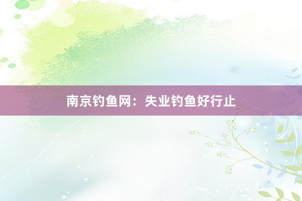 南京钓鱼网：失业钓鱼好行止